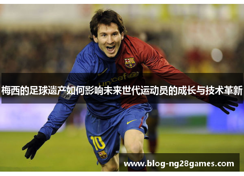 梅西的足球遗产如何影响未来世代运动员的成长与技术革新