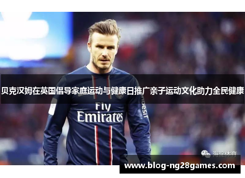 贝克汉姆在英国倡导家庭运动与健康日推广亲子运动文化助力全民健康