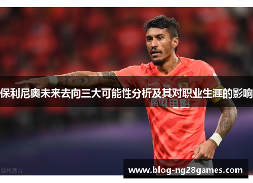 保利尼奥未来去向三大可能性分析及其对职业生涯的影响