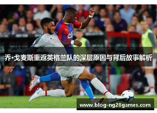 乔·戈麦斯重返英格兰队的深层原因与背后故事解析