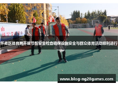 怀柔区体育局开展节前安全检查确保设施安全与群众体育活动顺利进行
