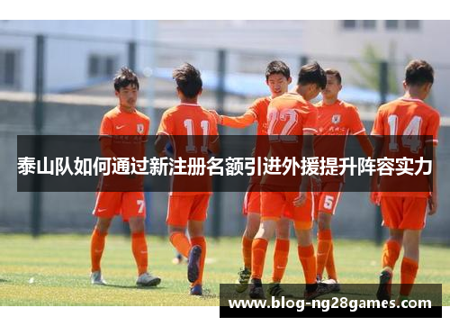 泰山队如何通过新注册名额引进外援提升阵容实力