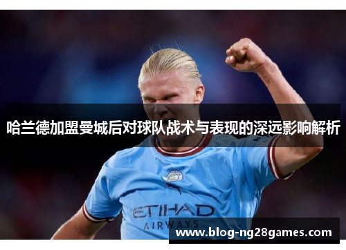 哈兰德加盟曼城后对球队战术与表现的深远影响解析