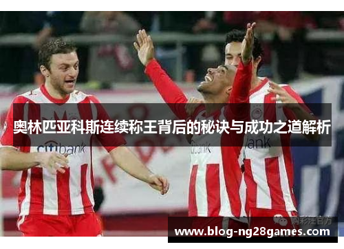 奥林匹亚科斯连续称王背后的秘诀与成功之道解析