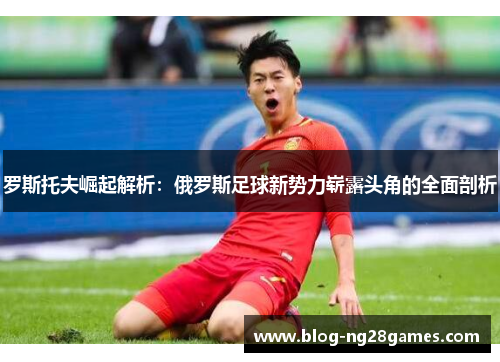 罗斯托夫崛起解析：俄罗斯足球新势力崭露头角的全面剖析