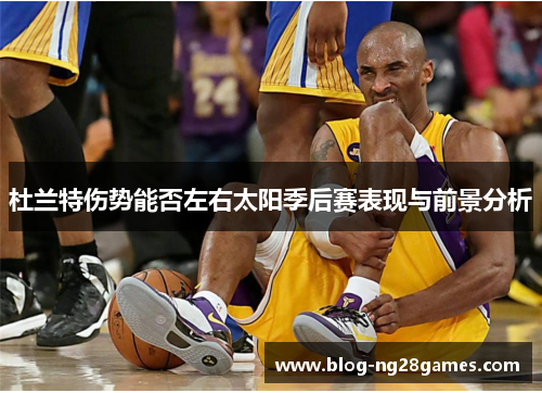 杜兰特伤势能否左右太阳季后赛表现与前景分析