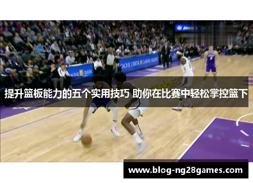 提升篮板能力的五个实用技巧 助你在比赛中轻松掌控篮下