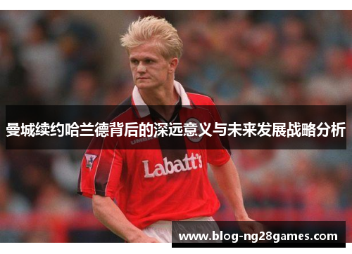 曼城续约哈兰德背后的深远意义与未来发展战略分析