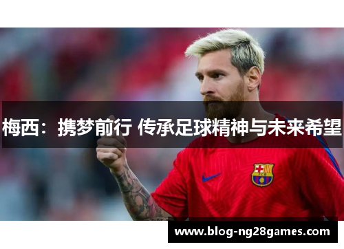 梅西：携梦前行 传承足球精神与未来希望