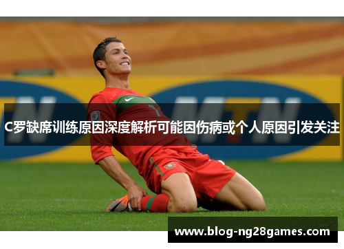 C罗缺席训练原因深度解析可能因伤病或个人原因引发关注