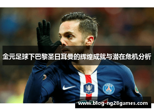 金元足球下巴黎圣日耳曼的辉煌成就与潜在危机分析