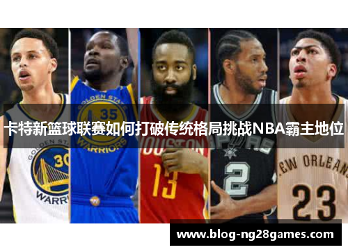 卡特新篮球联赛如何打破传统格局挑战NBA霸主地位