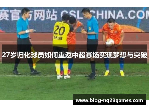 27岁归化球员如何重返中超赛场实现梦想与突破