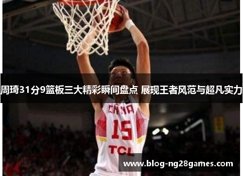 周琦31分9篮板三大精彩瞬间盘点 展现王者风范与超凡实力