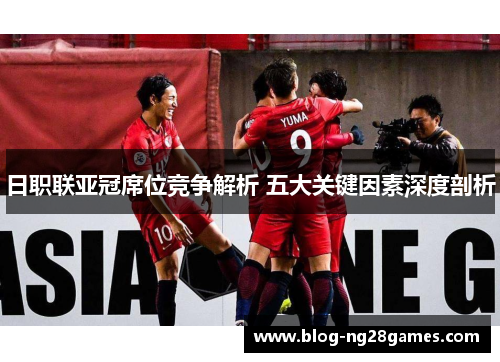日职联亚冠席位竞争解析 五大关键因素深度剖析