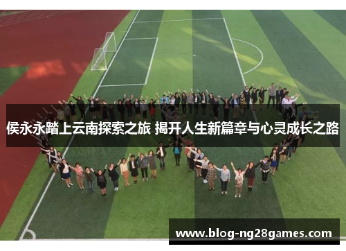 侯永永踏上云南探索之旅 揭开人生新篇章与心灵成长之路