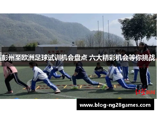 彭州至欧洲足球试训机会盘点 六大精彩机会等你挑战