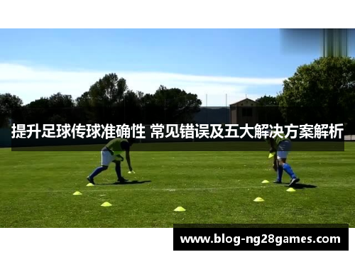 提升足球传球准确性 常见错误及五大解决方案解析