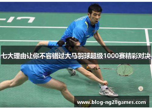七大理由让你不容错过大马羽球超级1000赛精彩对决