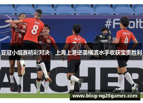 亚冠小组赛精彩对决：上海上港逆袭横滨水手收获宝贵胜利