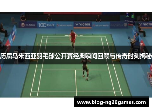 历届马来西亚羽毛球公开赛经典瞬间回顾与传奇时刻揭秘