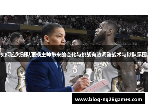 如何应对球队更换主帅带来的变化与挑战有效调整战术与球队氛围