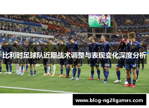 比利时足球队近期战术调整与表现变化深度分析