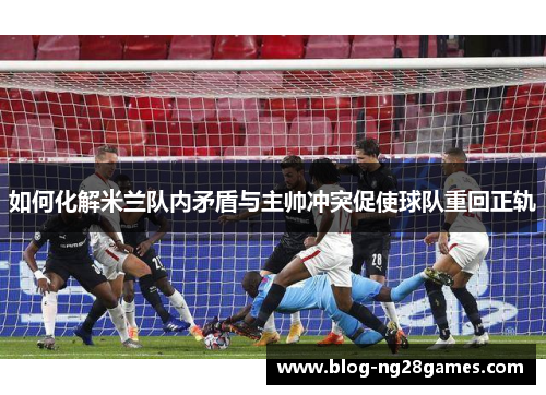 如何化解米兰队内矛盾与主帅冲突促使球队重回正轨