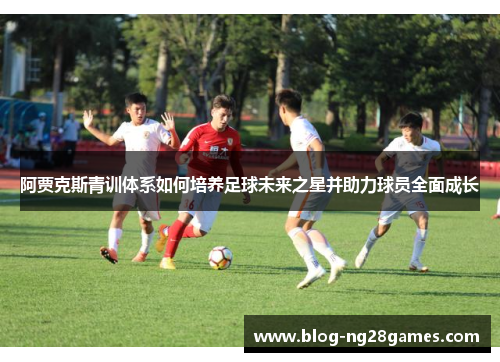 阿贾克斯青训体系如何培养足球未来之星并助力球员全面成长