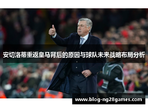 安切洛蒂重返皇马背后的原因与球队未来战略布局分析