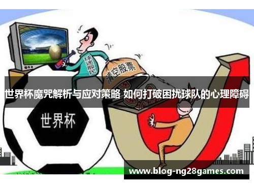 世界杯魔咒解析与应对策略 如何打破困扰球队的心理障碍