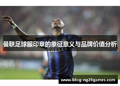 曼联足球服印章的象征意义与品牌价值分析