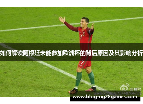 如何解读阿根廷未能参加欧洲杯的背后原因及其影响分析
