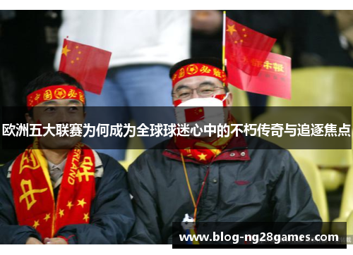 欧洲五大联赛为何成为全球球迷心中的不朽传奇与追逐焦点