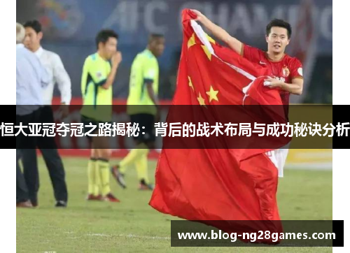 恒大亚冠夺冠之路揭秘：背后的战术布局与成功秘诀分析