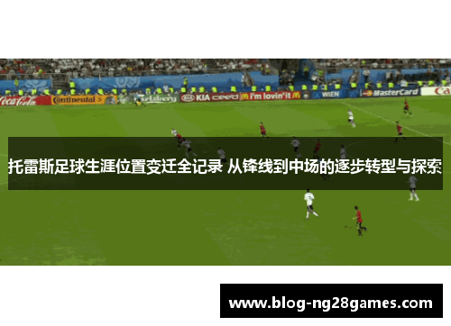 托雷斯足球生涯位置变迁全记录 从锋线到中场的逐步转型与探索