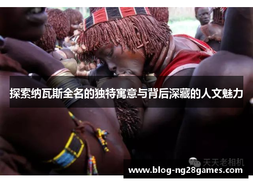 探索纳瓦斯全名的独特寓意与背后深藏的人文魅力