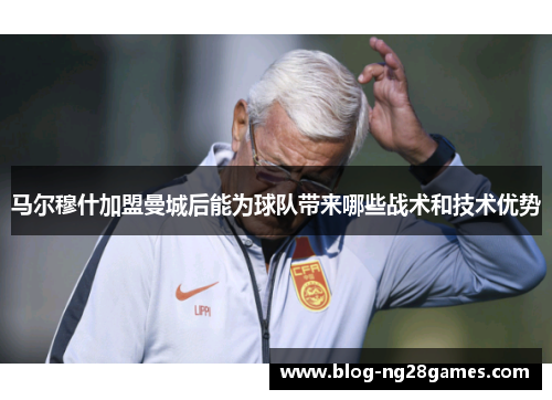 马尔穆什加盟曼城后能为球队带来哪些战术和技术优势
