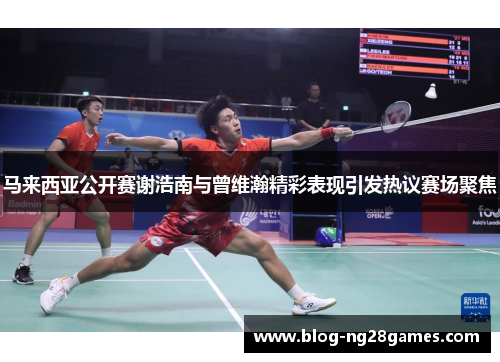马来西亚公开赛谢浩南与曾维瀚精彩表现引发热议赛场聚焦