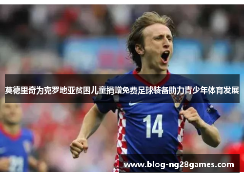 莫德里奇为克罗地亚贫困儿童捐赠免费足球装备助力青少年体育发展