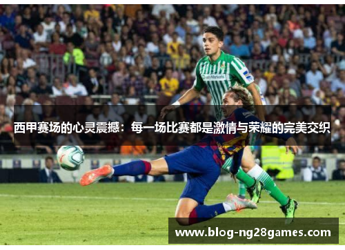 西甲赛场的心灵震撼:每一场比赛都是激情与荣耀的完美交织 西甲赛场的心灵震撼:每一场比赛都是激情与荣耀的完美交织