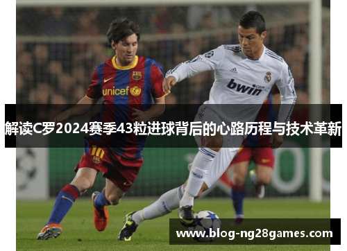 解读C罗2024赛季43粒进球背后的心路历程与技术革新 解读C罗2024赛季43粒进球背后的心路历程与技术革新