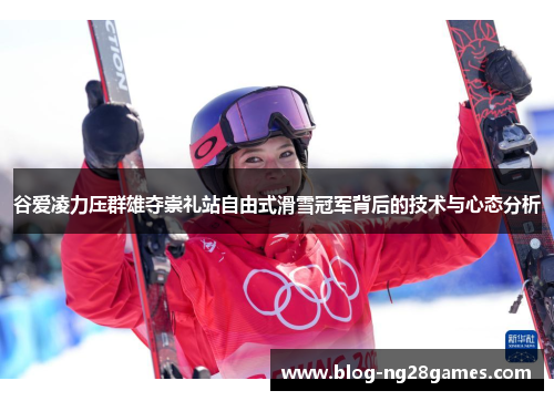 谷爱凌力压群雄夺崇礼站自由式滑雪冠军背后的技术与心态分析 谷爱凌力压群雄夺崇礼站自由式滑雪冠军背后的技术与心态分析