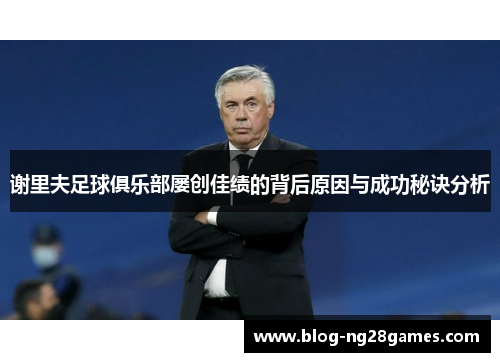 谢里夫足球俱乐部屡创佳绩的背后原因与成功秘诀分析 谢里夫足球俱乐部屡创佳绩的背后原因与成功秘诀分析