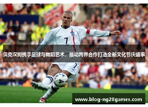 贝克汉姆携手足球与舞蹈艺术,推动跨界合作打造全新文化节庆盛事 贝克汉姆携手足球与舞蹈艺术,推动跨界合作打造全新文化节庆盛事