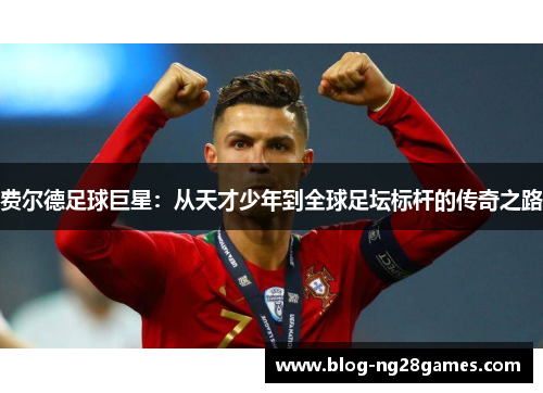 费尔德足球巨星：从天才少年到全球足坛标杆的传奇之路
