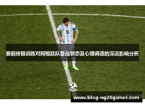 赛前终极训练对阿根廷队备战状态及心理调适的深远影响分析 赛前终极训练对阿根廷队备战状态及心理调适的深远影响分析