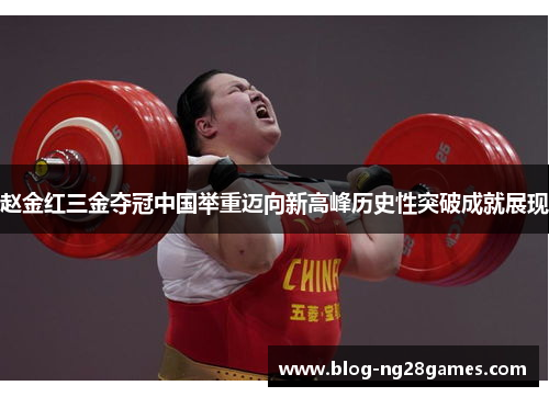 赵金红三金夺冠中国举重迈向新高峰历史性突破成就展现