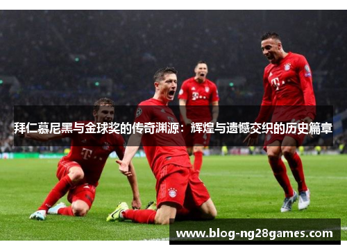 拜仁慕尼黑与金球奖的传奇渊源：辉煌与遗憾交织的历史篇章