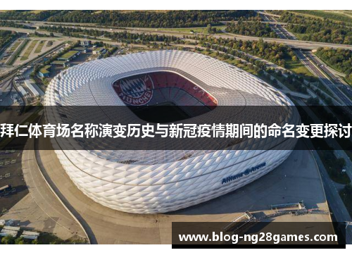 拜仁体育场名称演变历史与新冠疫情期间的命名变更探讨 拜仁体育场名称演变历史与新冠疫情期间的命名变更探讨